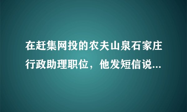 在赶集网投的农夫山泉石家庄行政助理职位,他发短信说要去北京面试,试用期一个月也在北京,请问这可靠吗