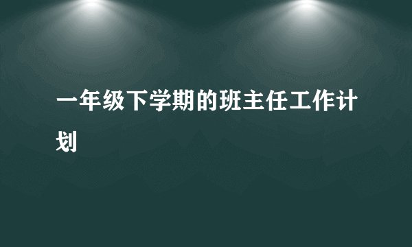 一年级下学期的班主任工作计划