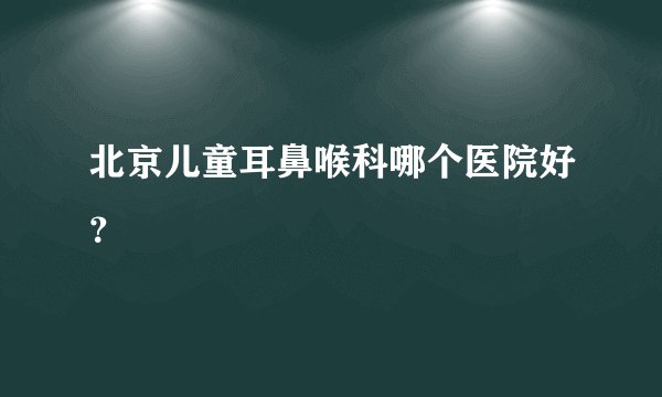 北京儿童耳鼻喉科哪个医院好？
