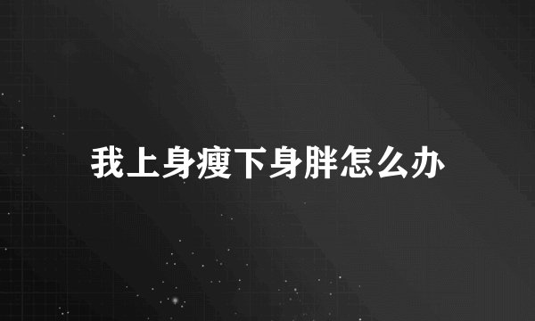 我上身瘦下身胖怎么办