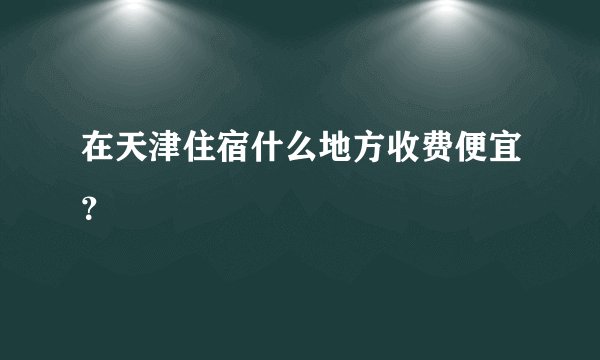 在天津住宿什么地方收费便宜?