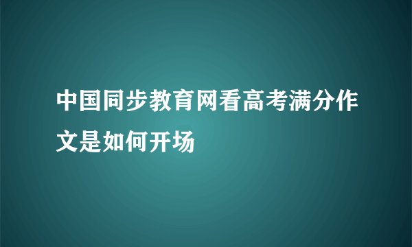 中国同步教育网看高考满分作文是如何开场