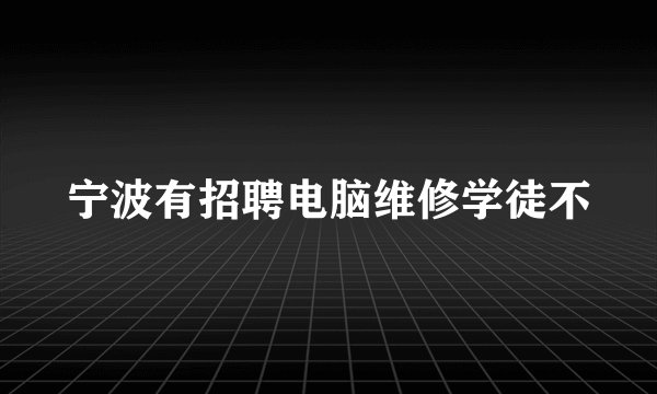 宁波有招聘电脑维修学徒不