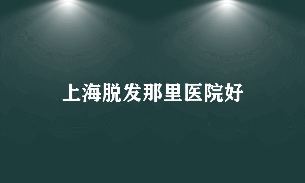 上海脱发那里医院好