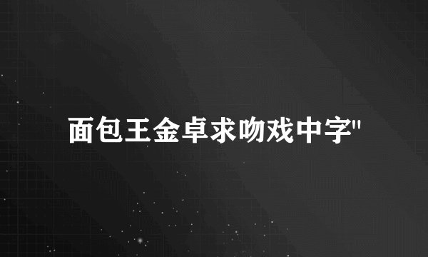面包王金卓求吻戏中字