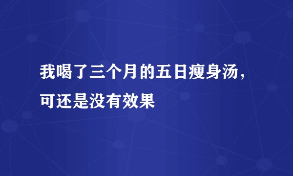 我喝了三个月的五日瘦身汤，可还是没有效果