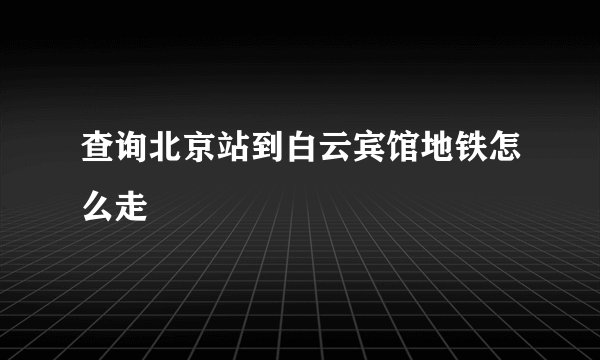 查询北京站到白云宾馆地铁怎么走