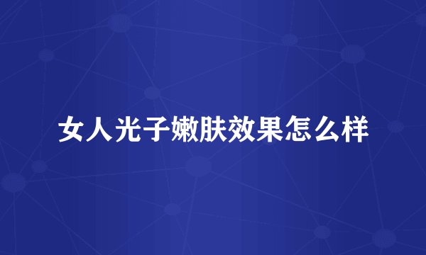 女人光子嫩肤效果怎么样