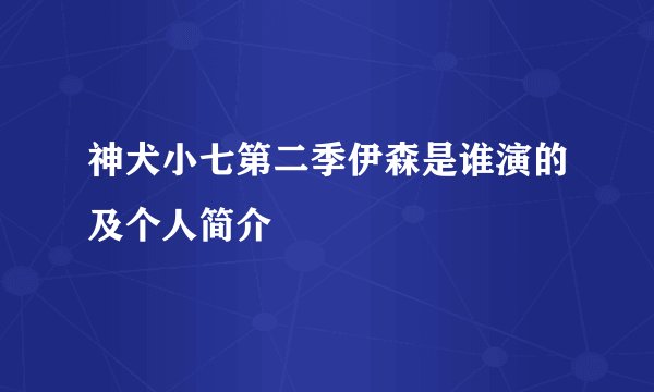 神犬小七第二季伊森是谁演的及个人简介