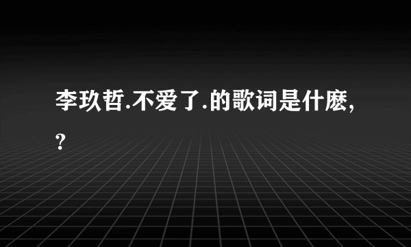 李玖哲.不爱了.的歌词是什麽,?