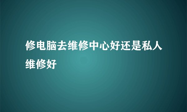 修电脑去维修中心好还是私人维修好