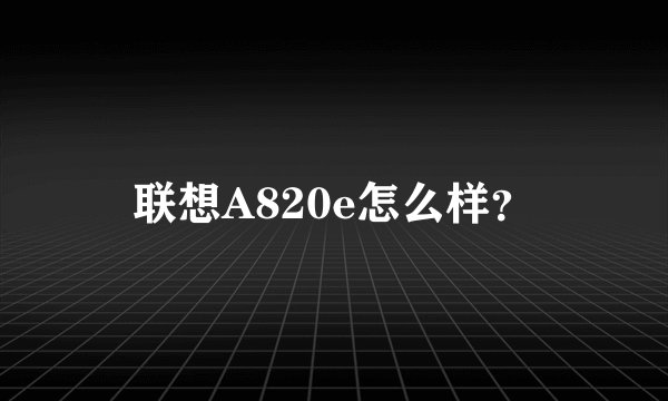 联想A820e怎么样？