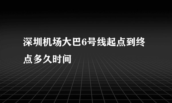 深圳机场大巴6号线起点到终点多久时间
