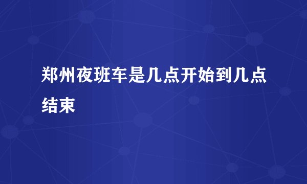 郑州夜班车是几点开始到几点结束