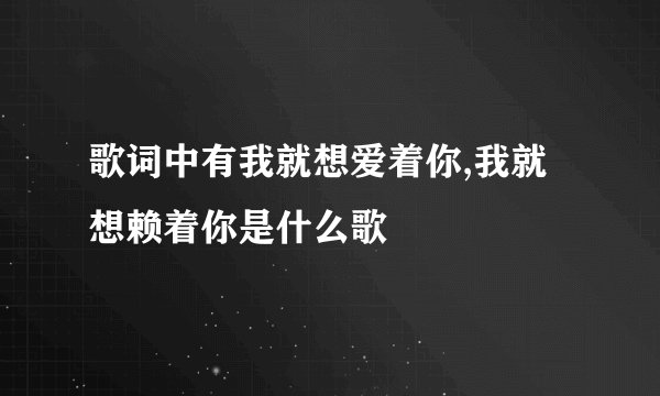 歌词中有我就想爱着你,我就想赖着你是什么歌