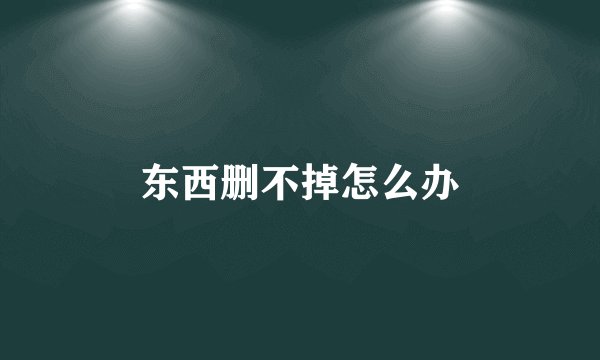 东西删不掉怎么办