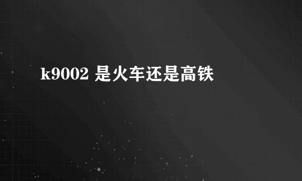 k9002 是火车还是高铁