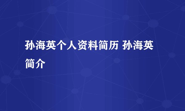 孙海英个人资料简历 孙海英简介