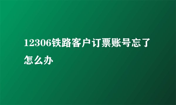 12306铁路客户订票账号忘了怎么办