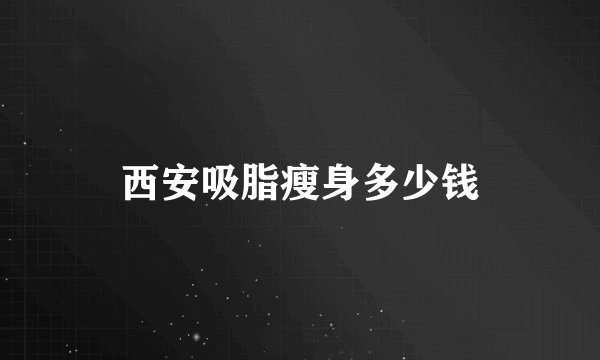 西安吸脂瘦身多少钱