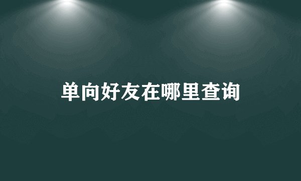单向好友在哪里查询