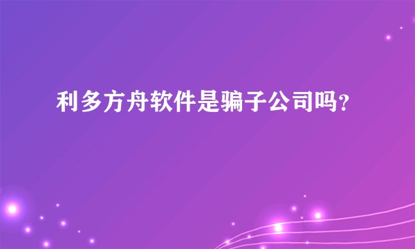 利多方舟软件是骗子公司吗?