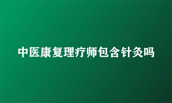 中医康复理疗师包含针灸吗
