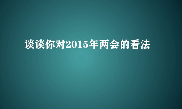 谈谈你对2015年两会的看法