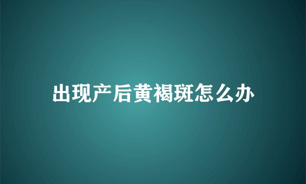 出现产后黄褐斑怎么办