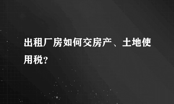 出租厂房如何交房产、土地使用税？