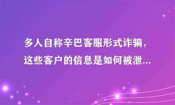 多人自称辛巴客服形式诈骗，这些客户的信息是如何被泄露出去的？