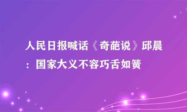 人民日报喊话《奇葩说》邱晨：国家大义不容巧舌如簧