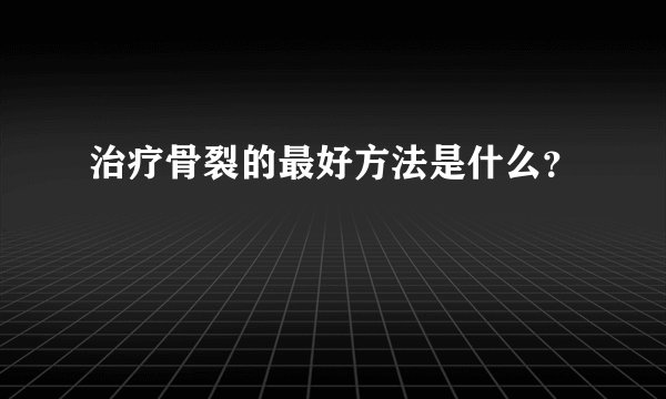 治疗骨裂的最好方法是什么？
