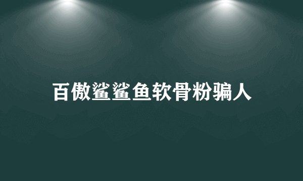 百傲鲨鲨鱼软骨粉骗人