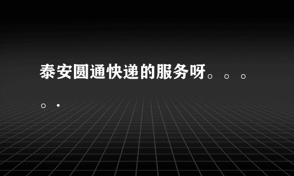 泰安圆通快递的服务呀。。。。.