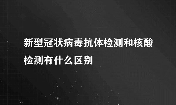 新型冠状病毒抗体检测和核酸检测有什么区别