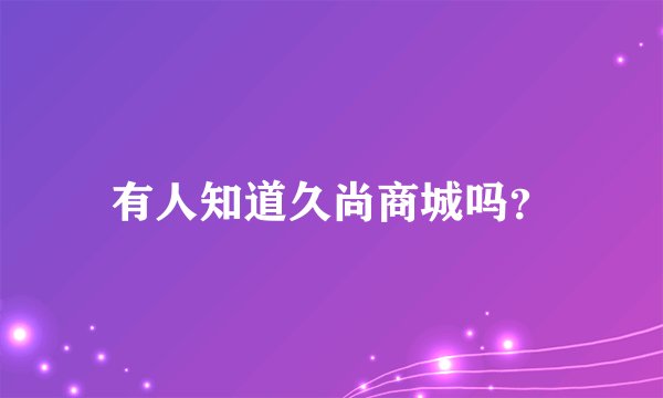 有人知道久尚商城吗？