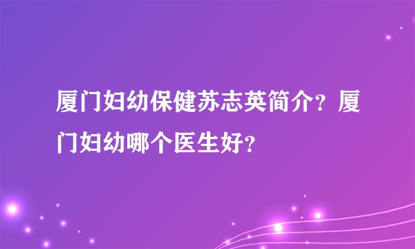 厦门妇幼保健苏志英简介?厦门妇幼哪个医生好?