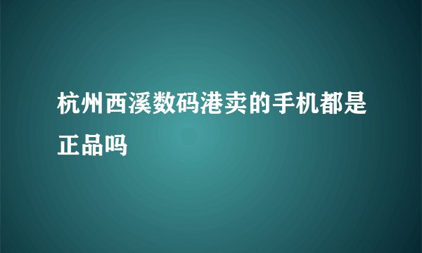 杭州西溪数码港卖的手机都是正品吗