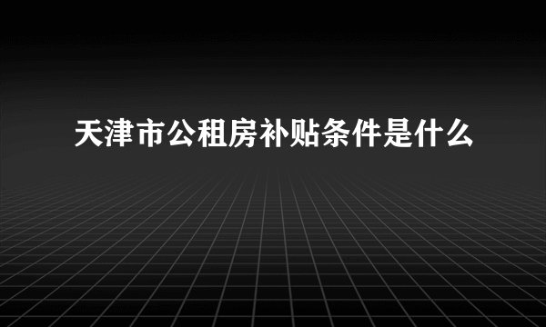 天津市公租房补贴条件是什么