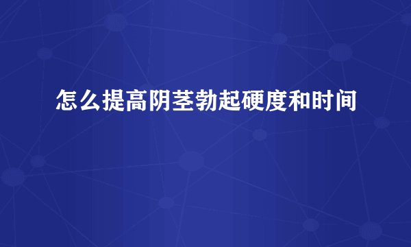 怎么提高阴茎勃起硬度和时间