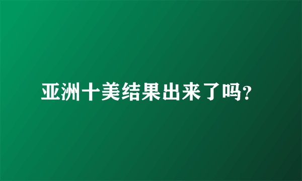亚洲十美结果出来了吗？