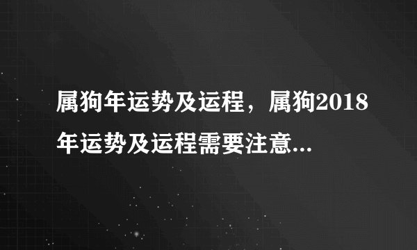 属狗年运势及运程，属狗2018年运势及运程需要注意什么呢？