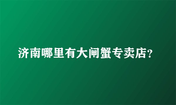济南哪里有大闸蟹专卖店？