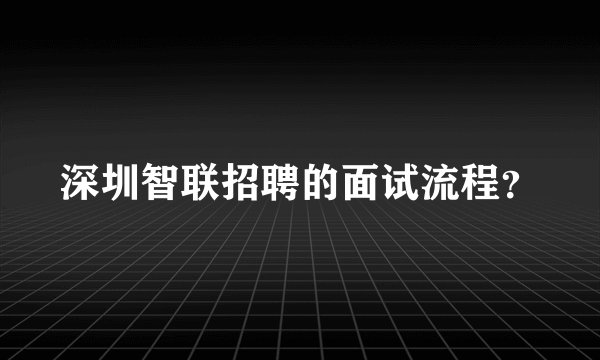 深圳智联招聘的面试流程？