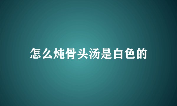 怎么炖骨头汤是白色的