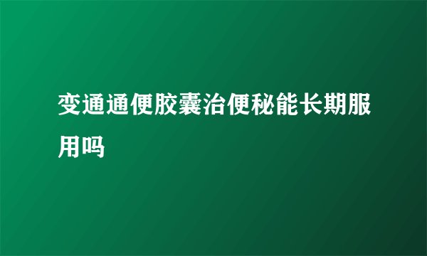 变通通便胶囊治便秘能长期服用吗