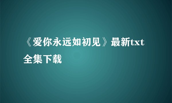 《爱你永远如初见》最新txt全集下载