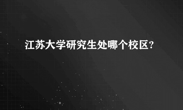 江苏大学研究生处哪个校区?
