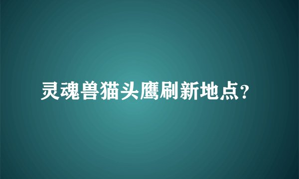 灵魂兽猫头鹰刷新地点？